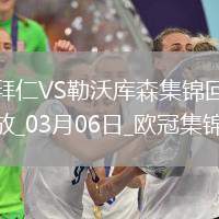 03月06日歐冠1/8決賽首回合拜仁慕尼黑vs勒沃庫(kù)森進(jìn)球視頻