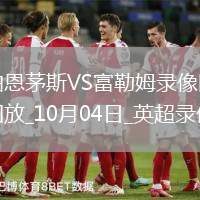 10月04日英超第7輪伯恩茅斯vs富勒姆全場(chǎng)錄像